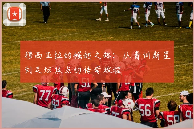 穆西亚拉的崛起之路：从青训新星到足坛焦点的传奇旅程