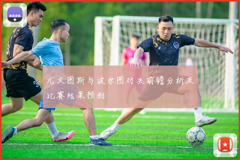 尤文图斯与波尔图对决前瞻分析及比赛结果预测