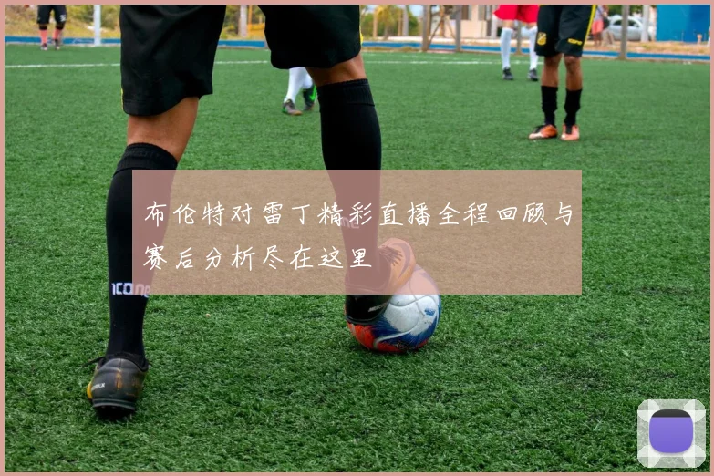 布伦特对雷丁精彩直播全程回顾与赛后分析尽在这里