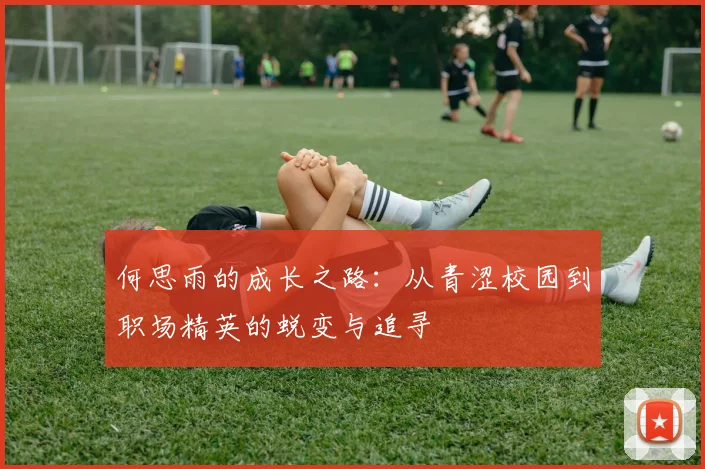 何思雨的成长之路：从青涩校园到职场精英的蜕变与追寻