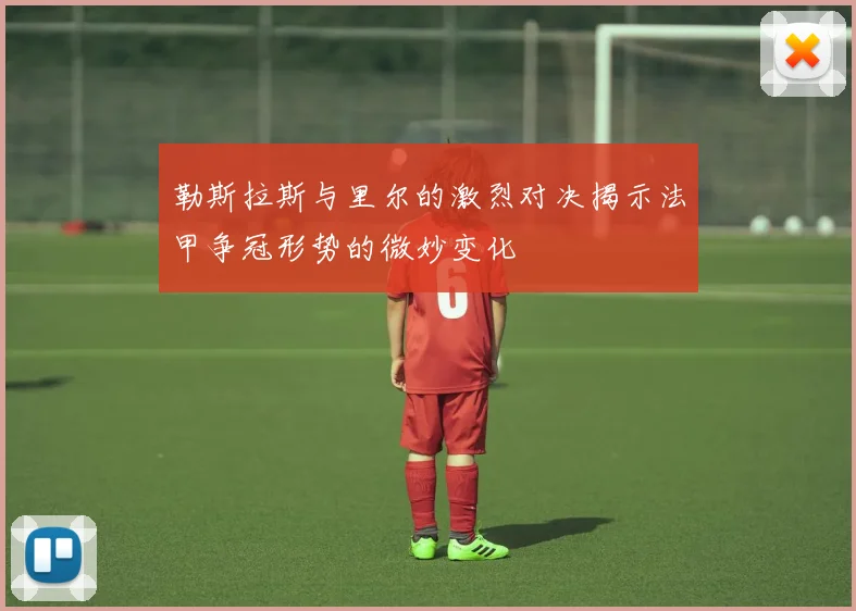 勒斯拉斯与里尔的激烈对决揭示法甲争冠形势的微妙变化