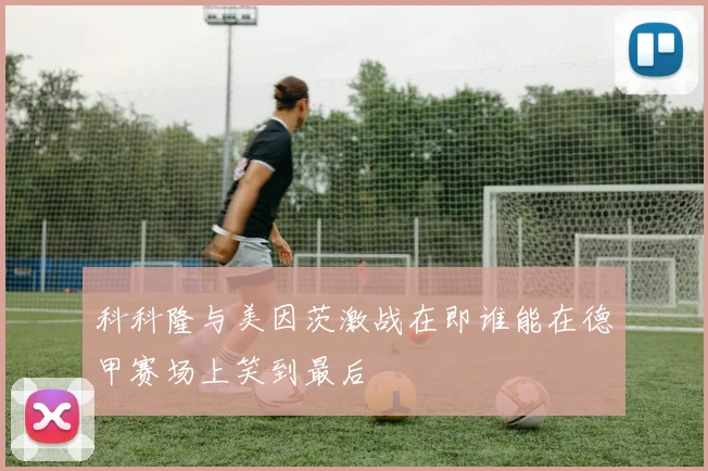 科科隆与美因茨激战在即谁能在德甲赛场上笑到最后