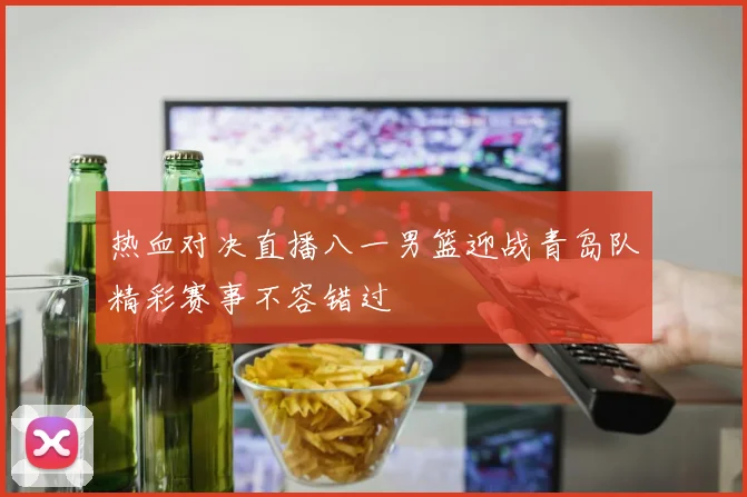 热血对决直播八一男篮迎战青岛队精彩赛事不容错过