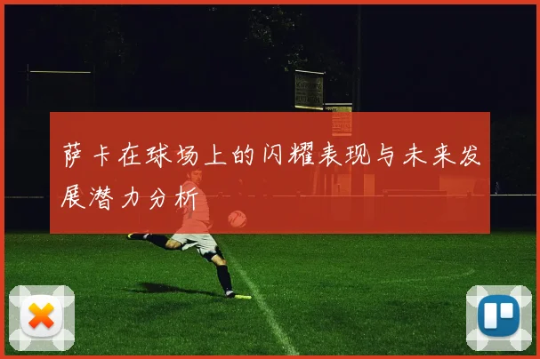 萨卡在球场上的闪耀表现与未来发展潜力分析