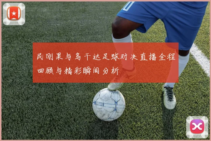 民刚果与乌干达足球对决直播全程回顾与精彩瞬间分析