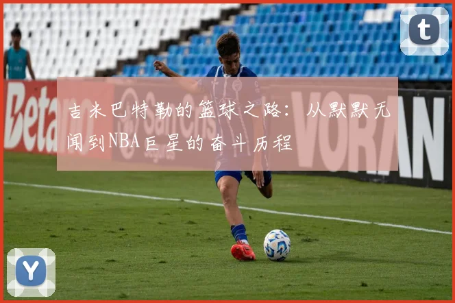 吉米巴特勒的篮球之路：从默默无闻到NBA巨星的奋斗历程