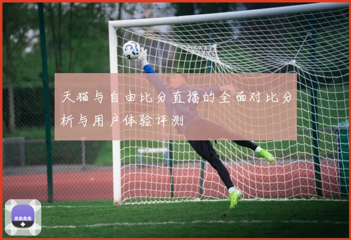 天猫与自由比分直播的全面对比分析与用户体验评测